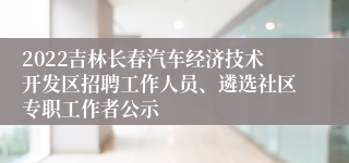 2022吉林长春汽车经济技术开发区招聘工作人员、遴选社区专职工作者公示