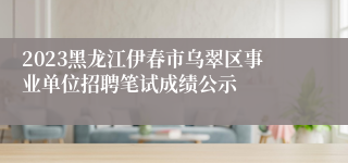 2023黑龙江伊春市乌翠区事业单位招聘笔试成绩公示