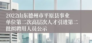 2022山东德州市平原县事业单位第二次高层次人才引进第二批拟聘用人员公示