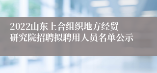 2022山东上合组织地方经贸研究院招聘拟聘用人员名单公示