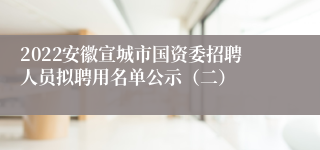 2022安徽宣城市国资委招聘人员拟聘用名单公示（二）