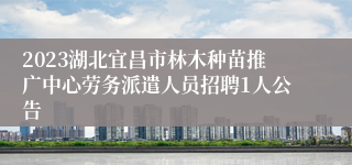 2023湖北宜昌市林木种苗推广中心劳务派遣人员招聘1人公告