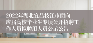 2022年湖北宜昌枝江市面向应届高校毕业生专项公开招聘工作人员拟聘用人员公示公告