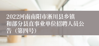 2022河南南阳市淅川县乡镇和部分县直事业单位招聘人员公告（第四号）