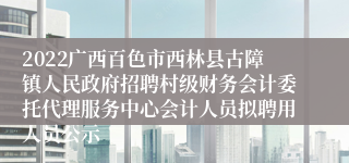 2022广西百色市西林县古障镇人民政府招聘村级财务会计委托代理服务中心会计人员拟聘用人员公示