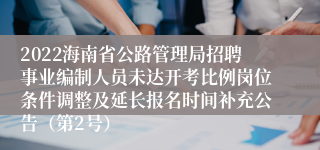 2022海南省公路管理局招聘事业编制人员未达开考比例岗位条件调整及延长报名时间补充公告（第2号）