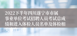 2022下半年四川遂宁市市属事业单位考试招聘人员考试总成绩和进入体检人员名单及体检相关事宜公告