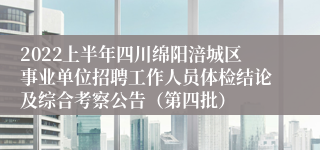 2022上半年四川绵阳涪城区事业单位招聘工作人员体检结论及综合考察公告（第四批）