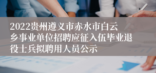 2022贵州遵义市赤水市白云乡事业单位招聘应征入伍毕业退役士兵拟聘用人员公示