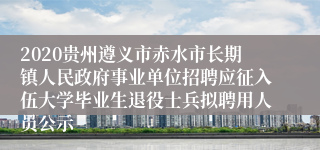 2020贵州遵义市赤水市长期镇人民政府事业单位招聘应征入伍大学毕业生退役士兵拟聘用人员公示