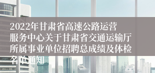 2022年甘肃省高速公路运营服务中心关于甘肃省交通运输厅所属事业单位招聘总成绩及体检名单通知