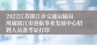 2022江苏镇江市交通运输局所属镇江市港航事业发展中心招聘人员准考证打印