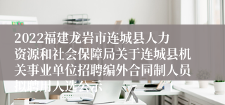 2022福建龙岩市连城县人力资源和社会保障局关于连城县机关事业单位招聘编外合同制人员拟聘用人选公示