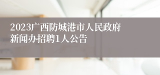 2023广西防城港市人民政府新闻办招聘1人公告