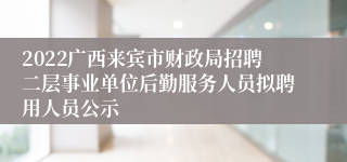 2022广西来宾市财政局招聘二层事业单位后勤服务人员拟聘用人员公示