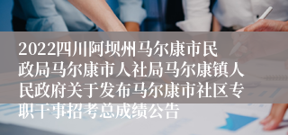 2022四川阿坝州马尔康市民政局马尔康市人社局马尔康镇人民政府关于发布马尔康市社区专职干事招考总成绩公告