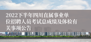 2022下半年四川直属事业单位招聘人员考试总成绩及体检有关事项公告