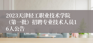 2023天津轻工职业技术学院（第一批）招聘专业技术人员16人公告