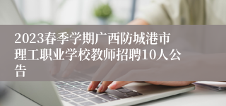 2023春季学期广西防城港市理工职业学校教师招聘10人公告