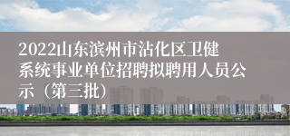 2022山东滨州市沾化区卫健系统事业单位招聘拟聘用人员公示（第三批）