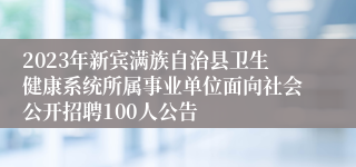 2023年新宾满族自治县卫生健康系统所属事业单位面向社会公开招聘100人公告