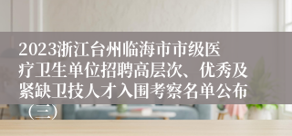 2023浙江台州临海市市级医疗卫生单位招聘高层次、优秀及紧缺卫技人才入围考察名单公布（三）