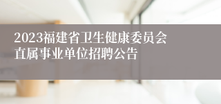 2023福建省卫生健康委员会直属事业单位招聘公告