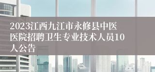 2023江西九江市永修县中医医院招聘卫生专业技术人员10人公告