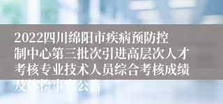 2022四川绵阳市疾病预防控制中心第三批次引进高层次人才考核专业技术人员综合考核成绩及体检事宜公告