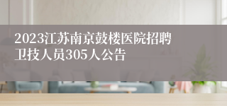 2023江苏南京鼓楼医院招聘卫技人员305人公告