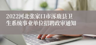 2022河北张家口市涿鹿县卫生系统事业单位招聘政审通知