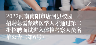 2022河南南阳市唐河县校园招聘急需紧缺医学人才通过第二批招聘面试进入体检考察人员名单公告（第6号）
