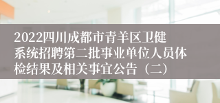 2022四川成都市青羊区卫健系统招聘第二批事业单位人员体检结果及相关事宜公告（二）