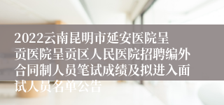 2022云南昆明市延安医院呈贡医院呈贡区人民医院招聘编外合同制人员笔试成绩及拟进入面试人员名单公告