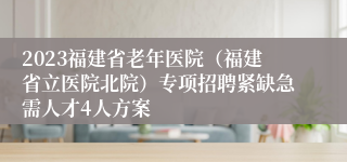 2023福建省老年医院（福建省立医院北院）专项招聘紧缺急需人才4人方案