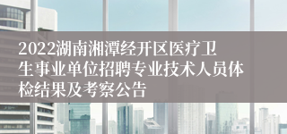 2022湖南湘潭经开区医疗卫生事业单位招聘专业技术人员体检结果及考察公告