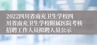 2022四川省南充卫生学校四川省南充卫生学校附属医院考核招聘工作人员拟聘人员公示