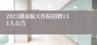 2023湖南航天医院招聘131人公告
