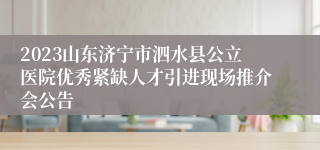 2023山东济宁市泗水县公立医院优秀紧缺人才引进现场推介会公告