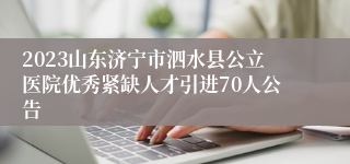 2023山东济宁市泗水县公立医院优秀紧缺人才引进70人公告