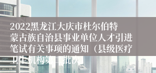 2022黑龙江大庆市杜尔伯特蒙古族自治县事业单位人才引进笔试有关事项的通知（县级医疗卫生机构第二批次）