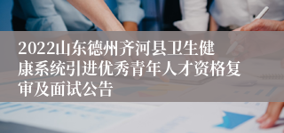 2022山东德州齐河县卫生健康系统引进优秀青年人才资格复审及面试公告