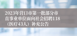 2023年营口市第一批部分市直事业单位面向社会招聘118（医疗43人）补充公告