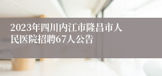 2023年四川内江市隆昌市人民医院招聘67人公告