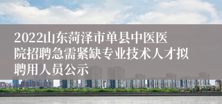 2022山东菏泽市单县中医医院招聘急需紧缺专业技术人才拟聘用人员公示