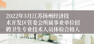 2022年3月江苏扬州经济技术开发区管委会所属事业单位招聘卫生专业技术人员体检合格人员名单公示（二）