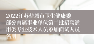 2022江苏盐城市卫生健康委部分直属事业单位第二批招聘通用类专业技术人员参加面试人员名册