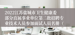 2022江苏盐城市卫生健康委部分直属事业单位第二批招聘专业技术人员参加面试人员名册（本科岗位）