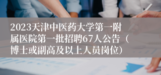 2023天津中医药大学第一附属医院第一批招聘67人公告（博士或副高及以上人员岗位）