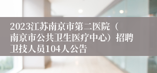 2023江苏南京市第二医院（南京市公共卫生医疗中心）招聘卫技人员104人公告